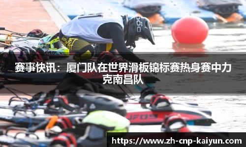 赛事快讯:厦门队在世界滑板锦标赛热身赛中力克南昌队